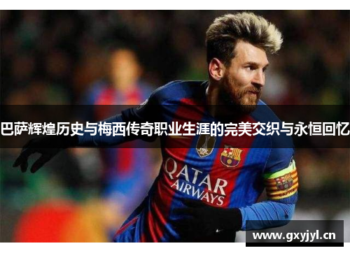 巴萨辉煌历史与梅西传奇职业生涯的完美交织与永恒回忆 巴萨辉煌历史与梅西传奇职业生涯的完美交织与永恒回忆