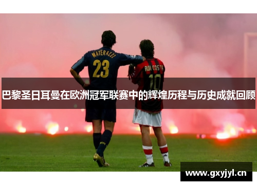 巴黎圣日耳曼在欧洲冠军联赛中的辉煌历程与历史成就回顾 巴黎圣日耳曼在欧洲冠军联赛中的辉煌历程与历史成就回顾