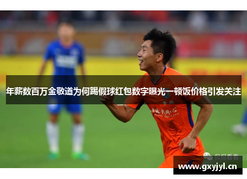 年薪数百万金敬道为何踢假球红包数字曝光一顿饭价格引发关注 年薪数百万金敬道为何踢假球红包数字曝光一顿饭价格引发关注